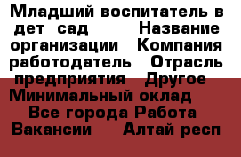 Младший воспитатель в дет. сад N113 › Название организации ­ Компания-работодатель › Отрасль предприятия ­ Другое › Минимальный оклад ­ 1 - Все города Работа » Вакансии   . Алтай респ.